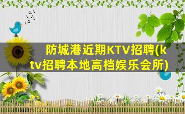 防城港近期KTV招聘(ktv招聘本地高档娱乐会所)